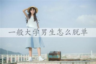 一般大学男生怎么脱单,做好这三点脱单很简单
