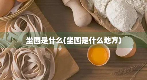 坐围是什么(坐围是什么地方) 坐围是什么(坐围是什么地方)