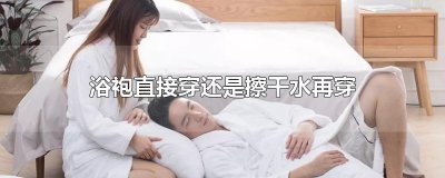 ​浴袍直接穿还是擦干水再穿