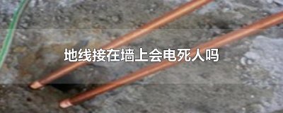 ​地线接在墙上会电死人吗