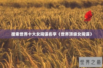 ​搜索世界十大女间谍名字（世界顶级女间谍）