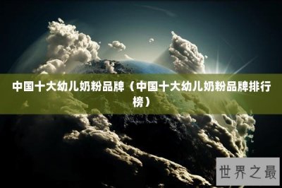 中国十大幼儿奶粉品牌(中国十大幼儿奶粉品牌排行榜)
