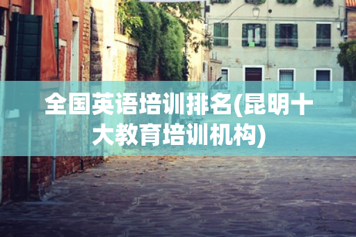 全国英语培训排名(昆明十大教育培训机构) 全国英语培训排名(昆明十大教育培训机构)