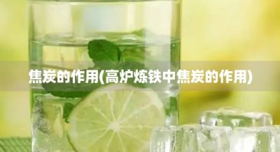 焦炭的作用(高炉炼铁中焦炭的作用)