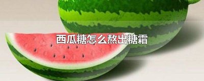 ​西瓜皮糖霜怎么做 用西瓜皮做西瓜糖怎么挂霜