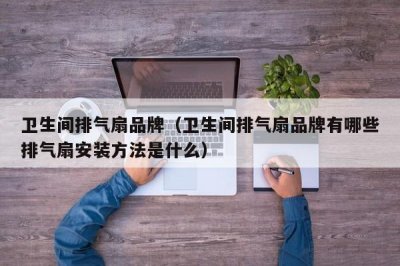 ​卫生间排气扇品牌（卫生间排气扇品牌有哪些排气扇安装方法是什么）