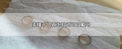 ​美瞳干了再泡软还可以戴吗