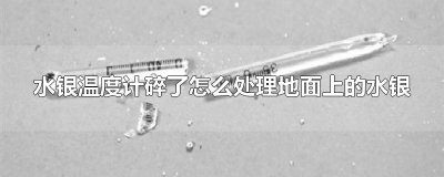 ​水银温度计碎了怎么处理地面上的水银